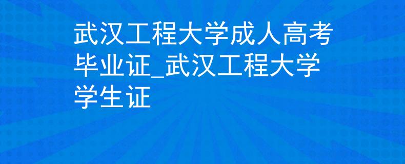 武汉工程大学成人高考毕业证_武汉工程大学学生证