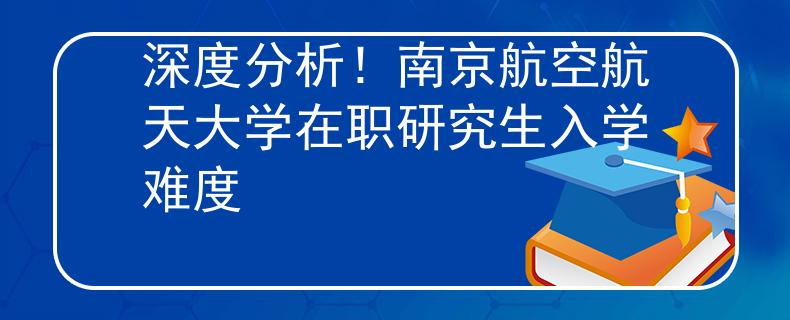 深度分析！南京航空航天大学在职研究生入学难度