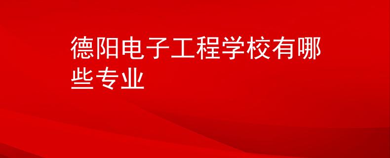 德阳电子工程学校有哪些专业