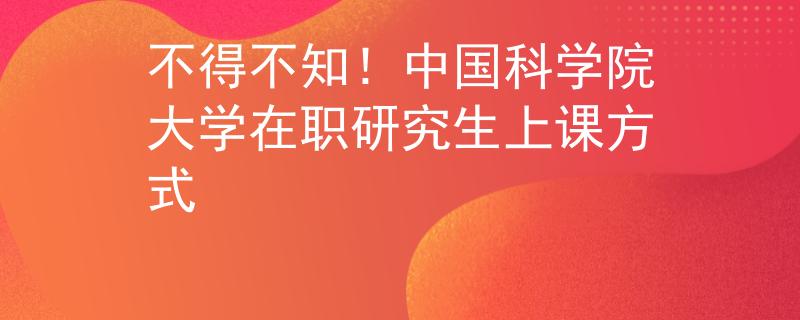 不得不知！中国科学院大学在职研究生上课方式