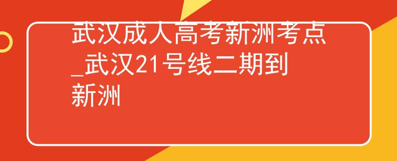 武汉成人高考新洲考点_武汉21号线二期到新洲