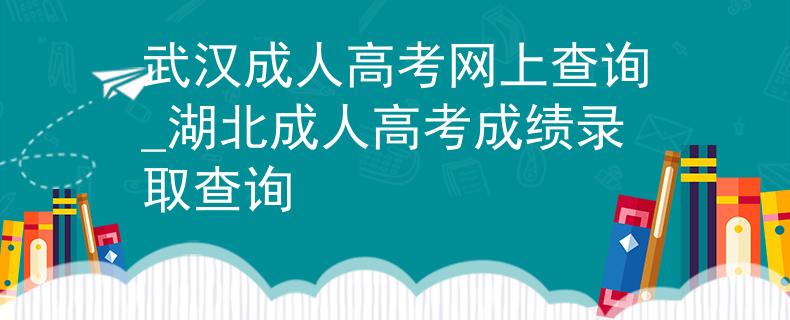 武汉成人高考网上查询_湖北成人高考成绩录取查询 武汉成人高考网上查询_湖北成人高考成绩录取查询