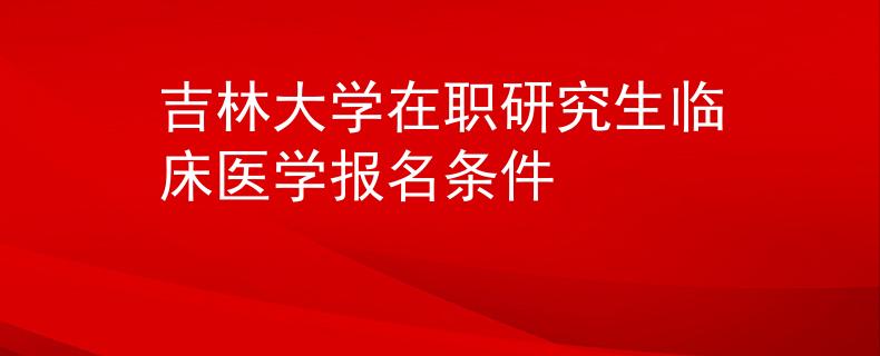 吉林大学在职研究生临床医学报名条件