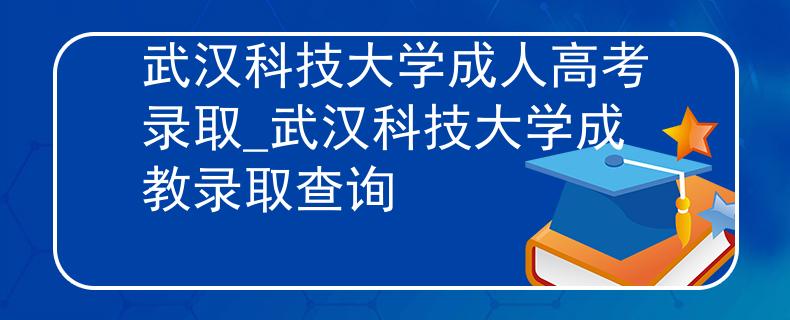 武汉科技大学成人高考录取_武汉科技大学成教录取查询