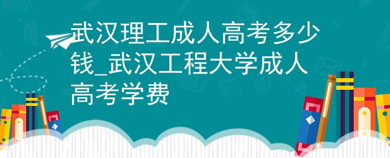武汉理工成人高考多少钱_武汉工程大学成人高考学费