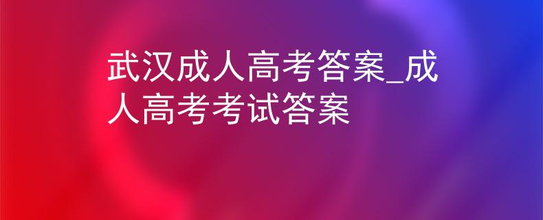 武汉成人高考答案_成人高考考试答案