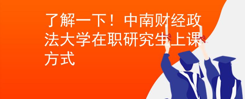了解一下！中南财经政法大学在职研究生上课方式
