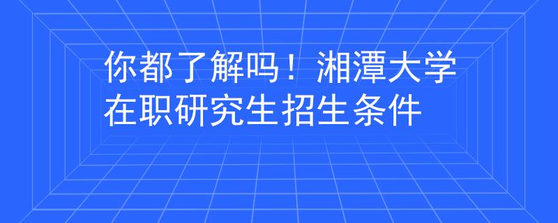 你都了解吗！湘潭大学在职研究生招生条件