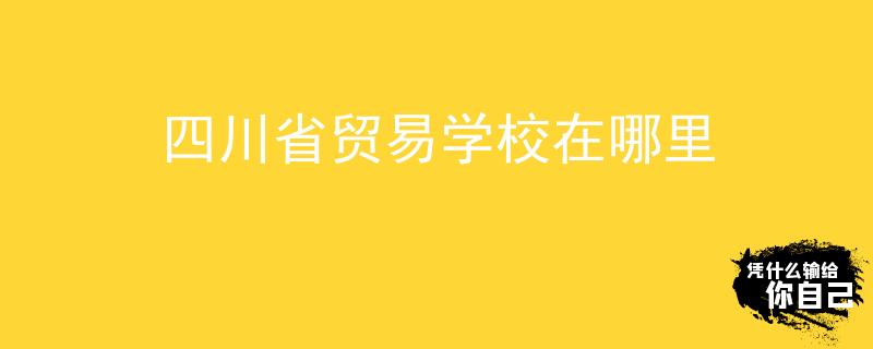 四川省贸易学校在哪里