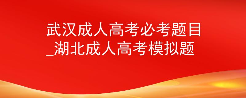 武汉成人高考必考题目_湖北成人高考模拟题