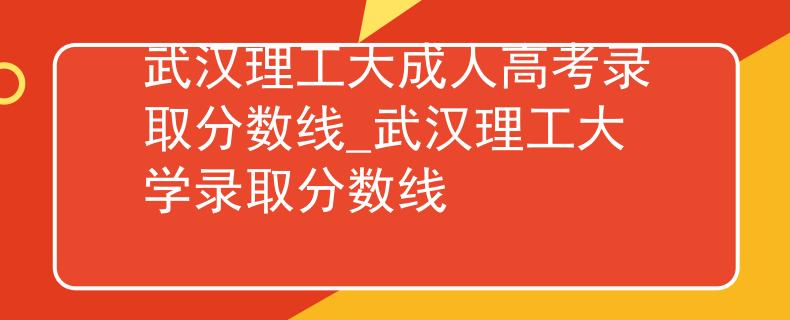 武汉理工大成人高考录取分数线_武汉理工大学录取分数线