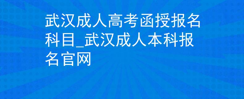 武汉成人高考函授报名科目_武汉成人本科报名官网