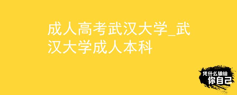 成人高考武汉大学_武汉大学成人本科