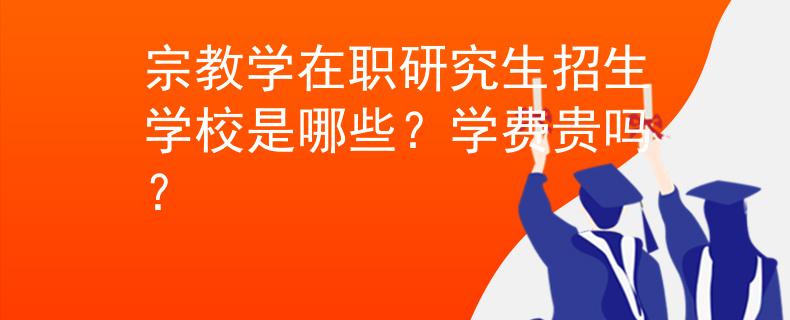 宗教学在职研究生招生学校是哪些？学费贵吗？
