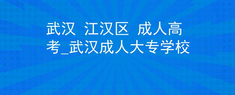武汉 江汉区 成人高考_武汉成人大专学校