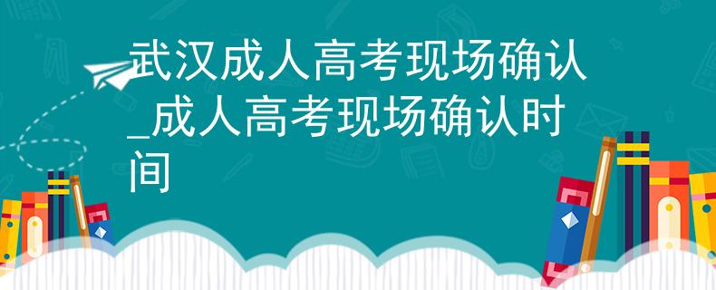 武汉成人高考现场确认_成人高考现场确认时间