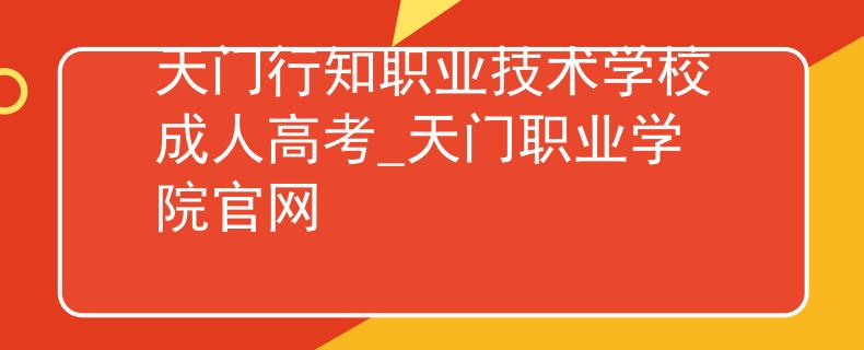 天门行知职业技术学校成人高考_天门职业学院官网