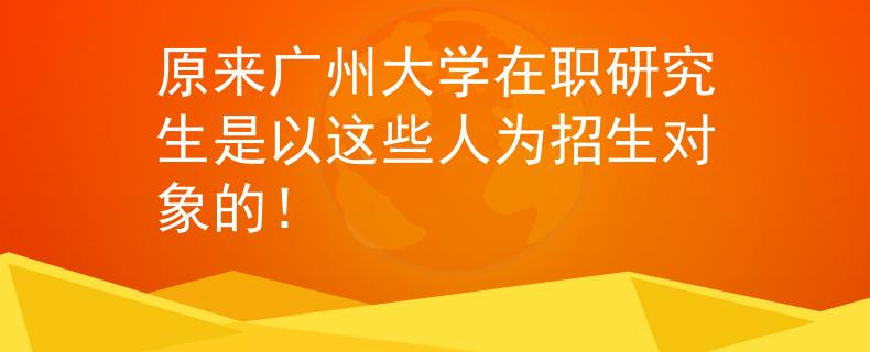 原来广州大学在职研究生是以这些人为招生对象的！