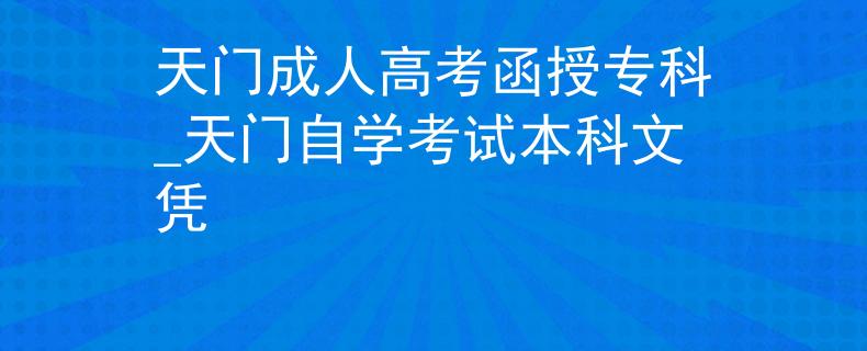 天门成人高考函授专科_天门自学考试本科文凭
