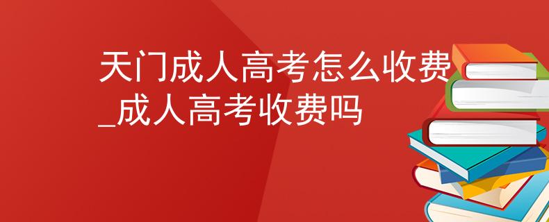 天门成人高考怎么收费_成人高考收费吗 天门成人高考怎么收费_成人高考收费吗