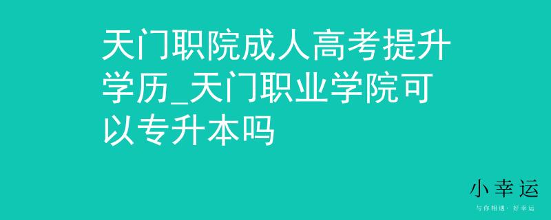 天门职院成人高考提升学历_天门职业学院可以专升本吗