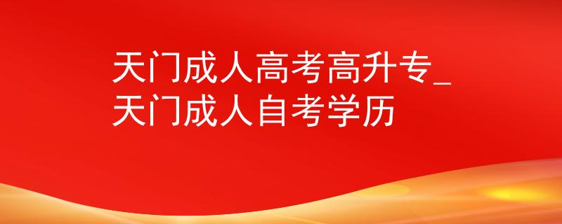 天门成人高考高升专_天门成人自考学历