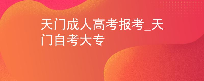 天门成人高考报考_天门自考大专