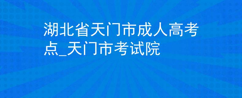 湖北省天门市成人高考点_天门市考试院