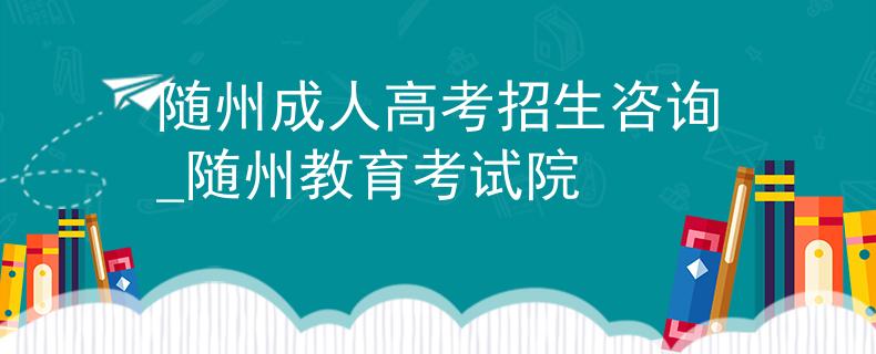 随州成人高考招生咨询_随州教育考试院