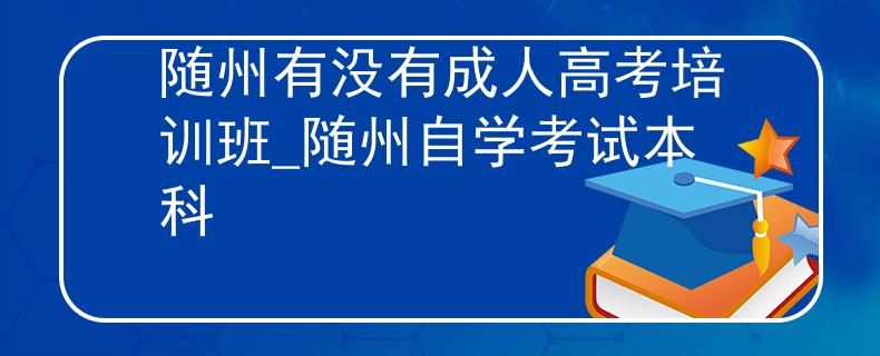 随州有没有成人高考培训班_随州自学考试本科