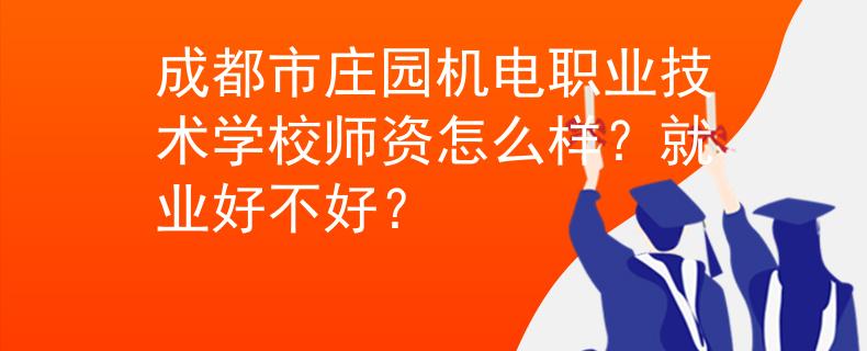 成都市庄园机电职业技术学校师资怎么样？就业好不好？