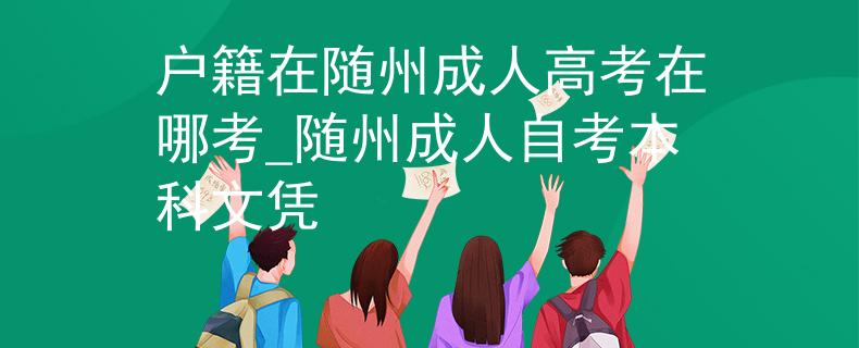 户籍在随州成人高考在哪考_随州成人自考本科文凭