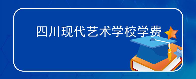 四川现代艺术学校学费