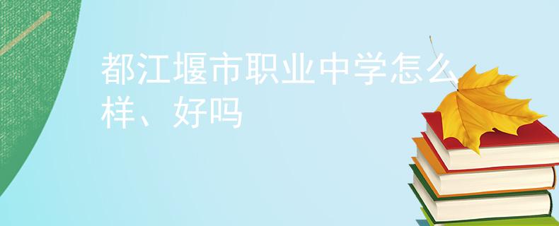 都江堰市职业中学怎么样、好吗