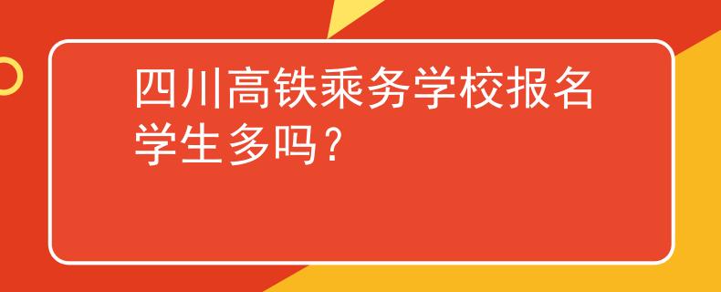 四川高铁乘务学校报名学生多吗？