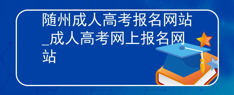随州成人高考报名网站_成人高考网上报名网站