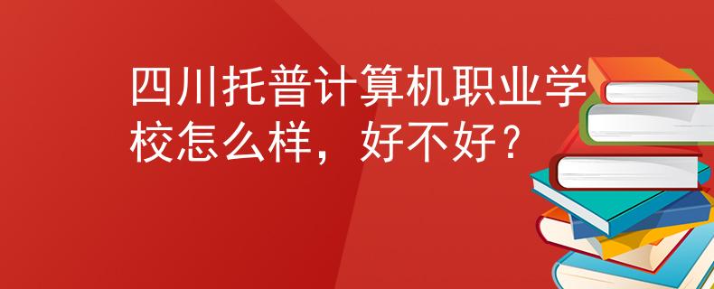 四川托普计算机职业学校怎么样，好不好？