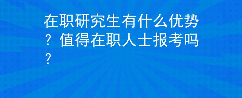 在职研究生有什么优势？值得在职人士报考吗？