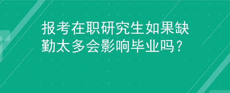 报考在职研究生如果缺勤太多会影响毕业吗？