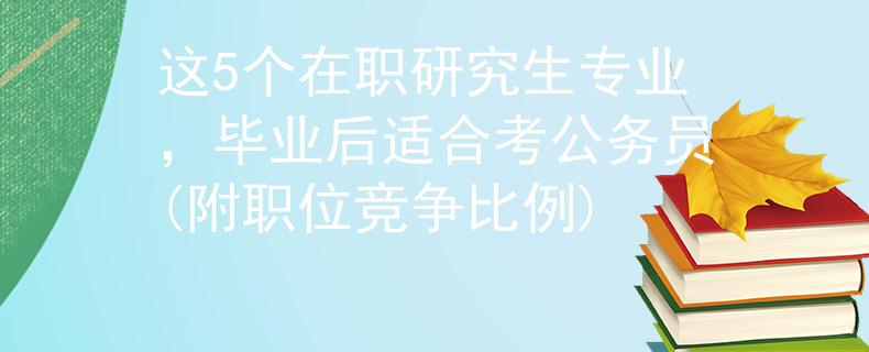 这5个在职研究生专业，毕业后适合考公务员(附职位竞争比例)