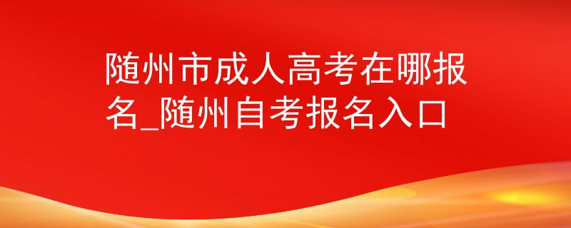 随州市成人高考在哪报名_随州自考报名入口