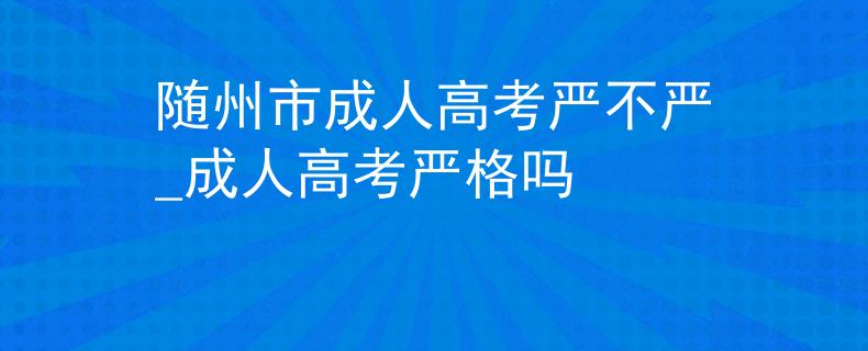 随州市成人高考严不严_成人高考严格吗