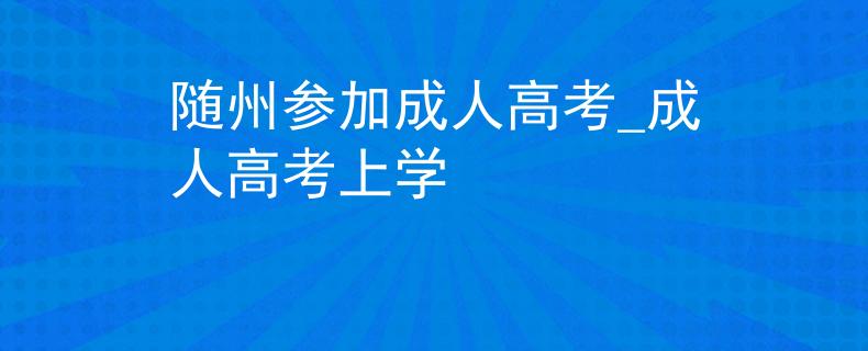 随州参加成人高考_成人高考上学