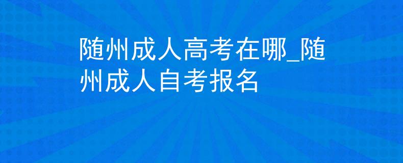 随州成人高考在哪_随州成人自考报名