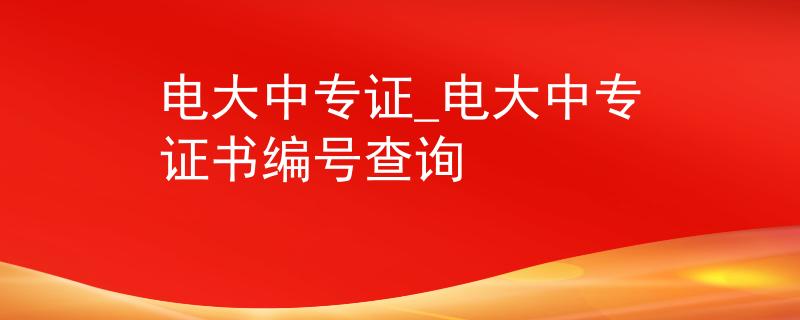 电大中专证_电大中专证书编号查询