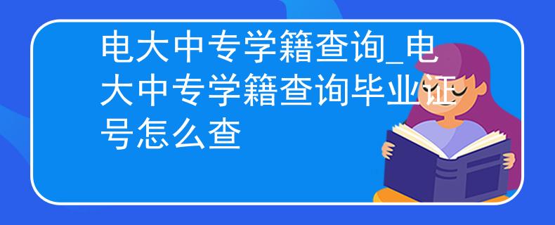 电大中专学籍查询_电大中专学籍查询毕业证号怎么查