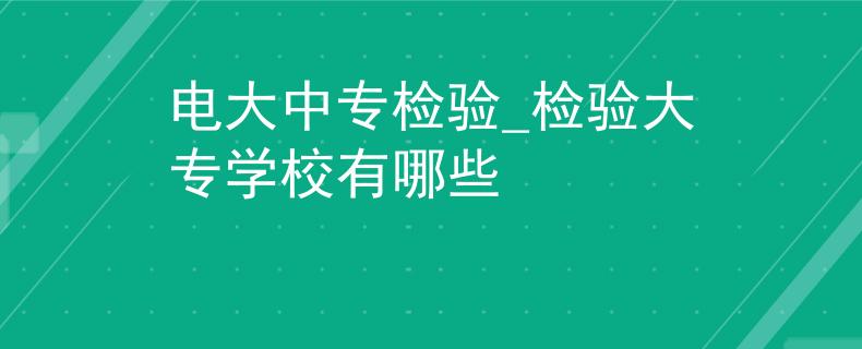 电大中专检验_检验大专学校有哪些
