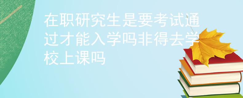 在职研究生是要考试通过才能入学吗非得去学校上课吗