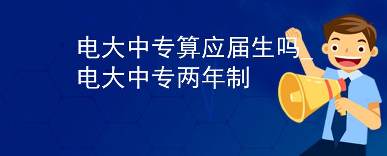 电大中专算应届生吗_电大中专两年制