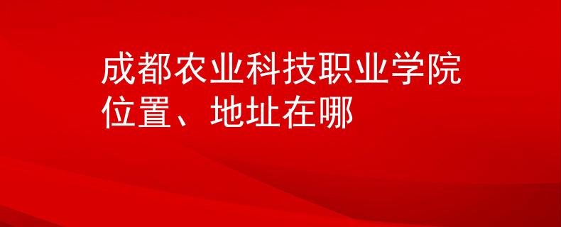 成都农业科技职业学院位置、地址在哪